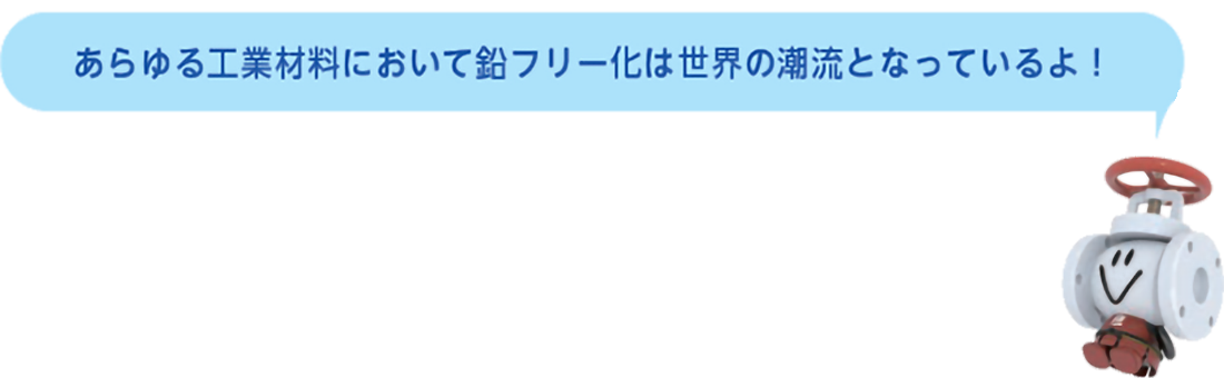あらゆる工業材料において鉛フリー化は世界の潮流となっているよ！