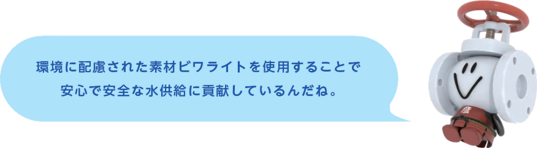 環境に配慮された素材ビワライトを使用することで安心で安全な水供給に貢献しているんだね。